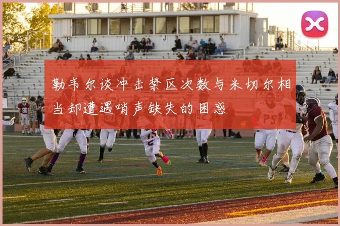 勒韦尔谈冲击禁区次数与米切尔相当却遭遇哨声缺失的困惑