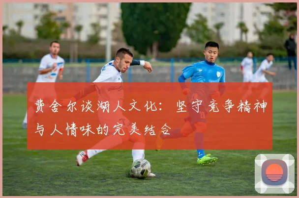 费舍尔谈湖人文化：坚守竞争精神与人情味的完美结合