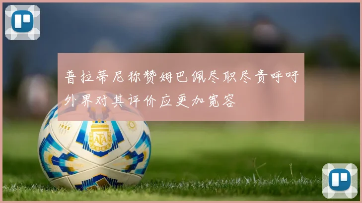 普拉蒂尼称赞姆巴佩尽职尽责呼吁外界对其评价应更加宽容