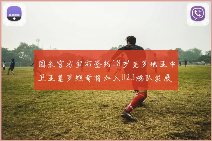 国米官方宣布签约18岁克罗地亚中卫亚基罗维奇将加入U23梯队发展