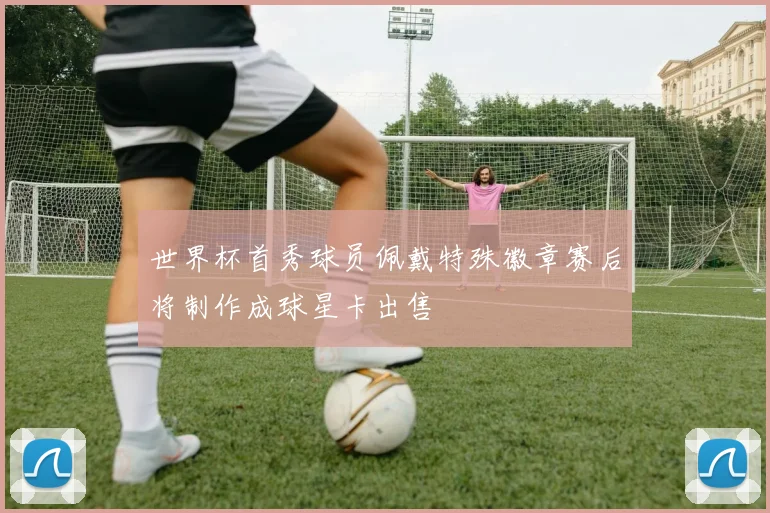 世界杯首秀球员佩戴特殊徽章赛后将制作成球星卡出售