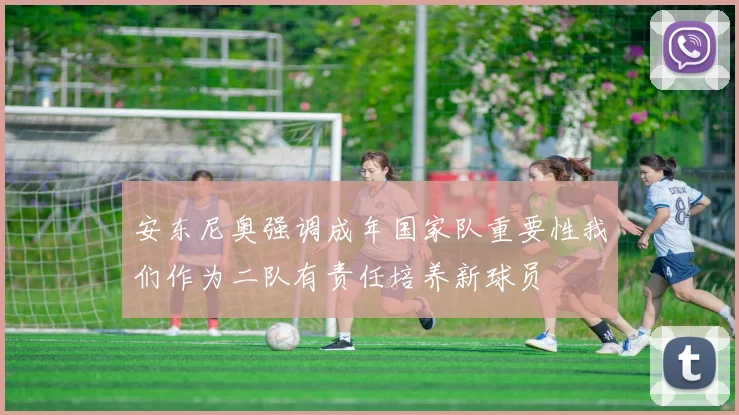 安东尼奥强调成年国家队重要性我们作为二队有责任培养新球员
