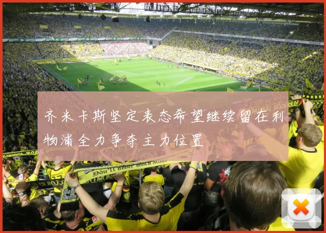 齐米卡斯坚定表态希望继续留在利物浦全力争夺主力位置